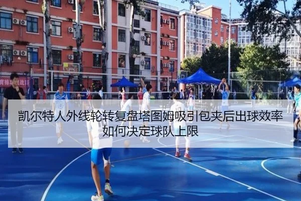 凯尔特人外线轮转复盘塔图姆吸引包夹后出球效率如何决定球队上限