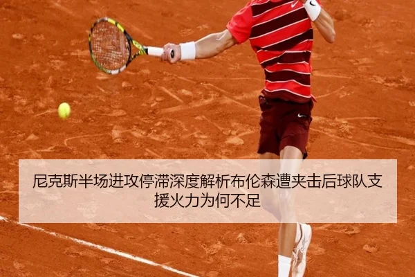 尼克斯半场进攻停滞深度解析布伦森遭夹击后球队支援火力为何不足