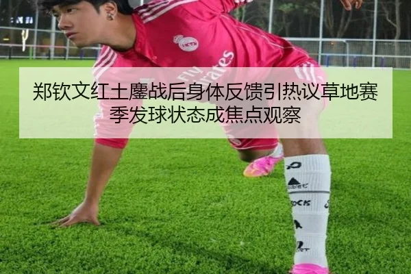 郑钦文红土鏖战后身体反馈引热议草地赛季发球状态成焦点观察