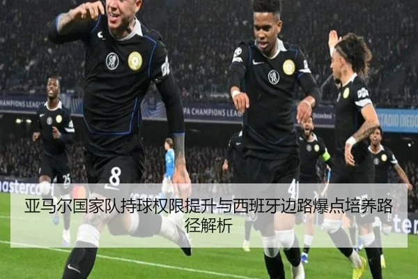 亚马尔国家队持球权限提升与西班牙边路爆点培养路径解析